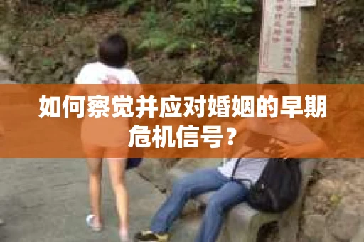 如何察觉并应对婚姻的早期危机信号？