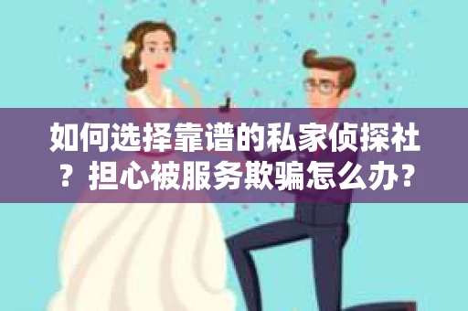 如何选择靠谱的私家侦探社？担心被服务欺骗怎么办？