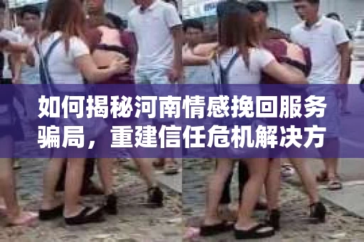 如何揭秘河南情感挽回服务骗局，重建信任危机解决方案？