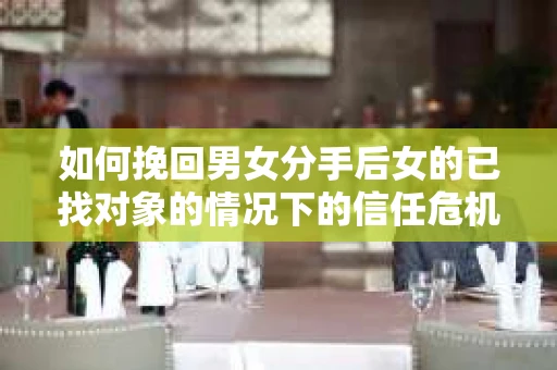 如何挽回男女分手后女的已找对象的情况下的信任危机？