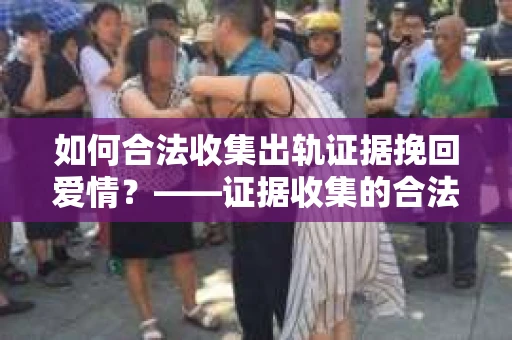 如何合法收集出轨证据挽回爱情？——证据收集的合法性与有效性解析