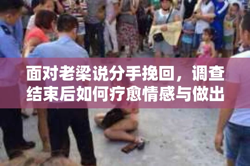 面对老梁说分手挽回，调查结束后如何疗愈情感与做出人生决策？