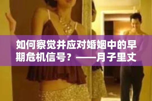 如何察觉并应对婚姻中的早期危机信号？——月子里丈夫出轨后的挽回策略