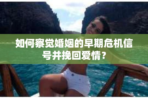 如何察觉婚姻的早期危机信号并挽回爱情？
