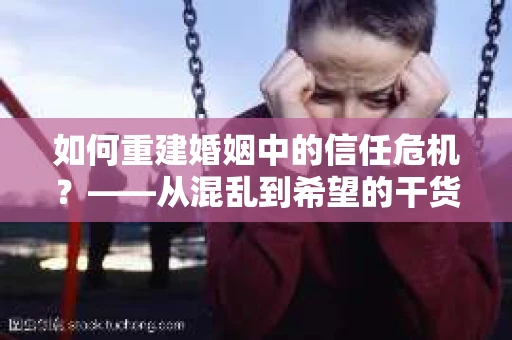 如何重建婚姻中的信任危机？——从混乱到希望的干货指南
