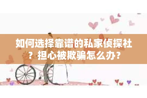 如何选择靠谱的私家侦探社？担心被欺骗怎么办？