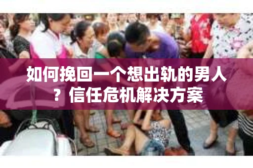 如何挽回一个想出轨的男人？信任危机解决方案