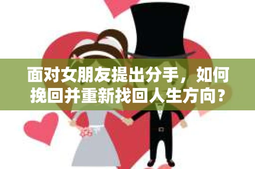 面对女朋友提出分手，如何挽回并重新找回人生方向？