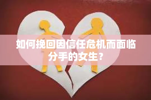 如何挽回因信任危机而面临分手的女生？