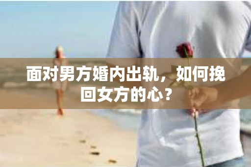 面对男方婚内出轨,如何挽回女方的心? 面对男方婚内出轨,如何挽回女方的心?