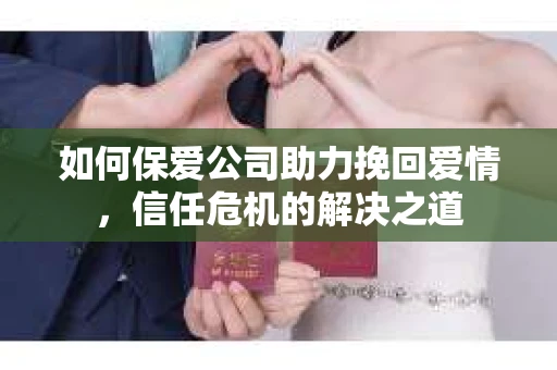 如何保爱公司助力挽回爱情，信任危机的解决之道