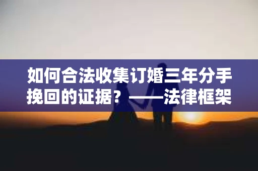 如何合法收集订婚三年分手挽回的证据？——法律框架下的有效证据收集方案