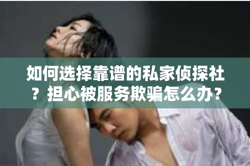 如何选择靠谱的私家侦探社？担心被服务欺骗怎么办？