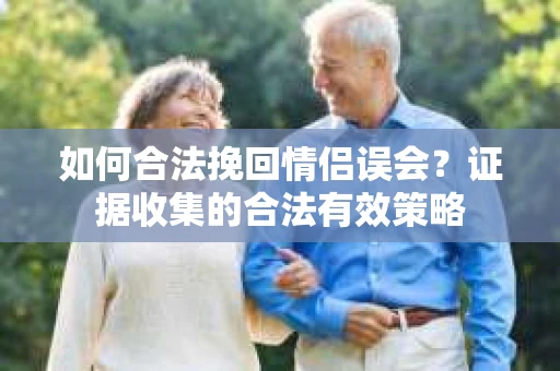 如何合法挽回情侣误会？证据收集的合法有效策略