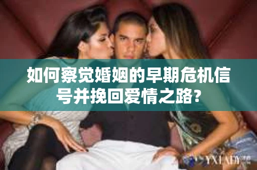 如何察觉婚姻的早期危机信号并挽回爱情之路？