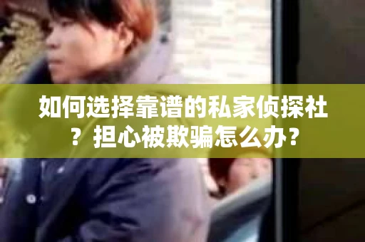 如何选择靠谱的私家侦探社？担心被欺骗怎么办？