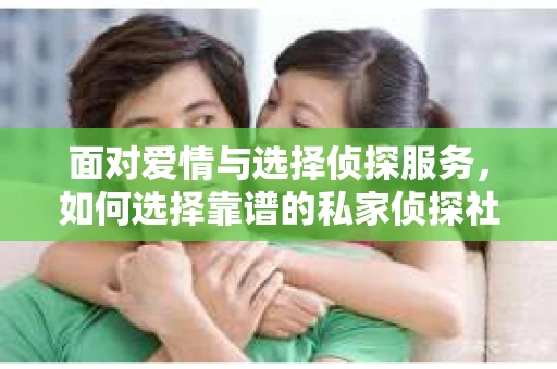 面对爱情与选择侦探服务，如何选择靠谱的私家侦探社？
