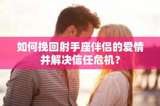 如何挽回射手座伴侣的爱情并解决信任危机？