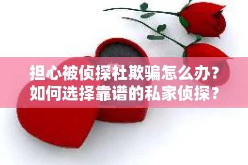 担心被侦探社欺骗怎么办？如何选择靠谱的私家侦探？