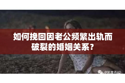 如何挽回因老公频繁出轨而破裂的婚姻关系? 如何挽回因老公频繁出轨而破裂的婚姻关系?