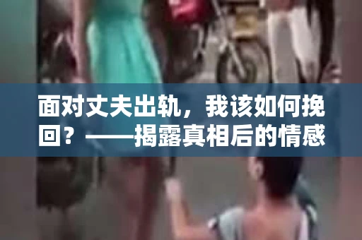 面对丈夫出轨，我该如何挽回？——揭露真相后的情感疗愈与人生决策