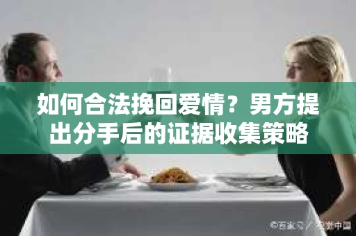 如何合法挽回爱情？男方提出分手后的证据收集策略