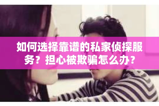 如何选择靠谱的私家侦探服务？担心被欺骗怎么办？