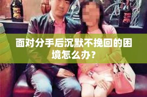 面对分手后沉默不挽回的困境怎么办？