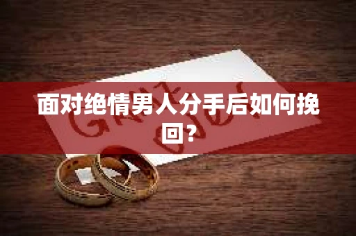 面对绝情男人分手后如何挽回？