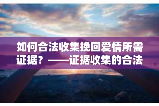 如何合法收集挽回爱情所需证据？——证据收集的合法有效方法论
