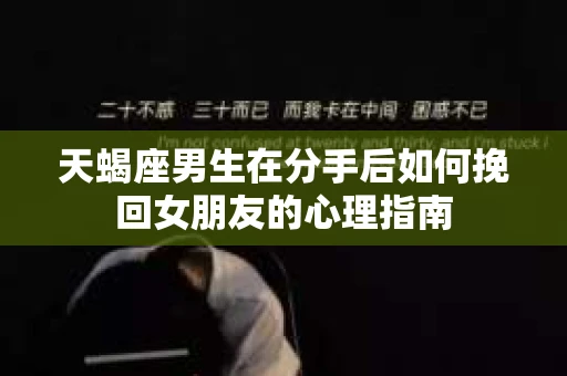 天蝎座男生在分手后如何挽回女朋友的心理指南
