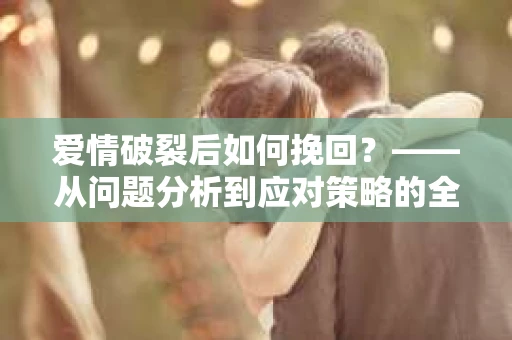 爱情破裂后如何挽回？——从问题分析到应对策略的全面指南