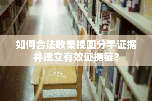 如何合法收集挽回分手证据并建立有效证据链？