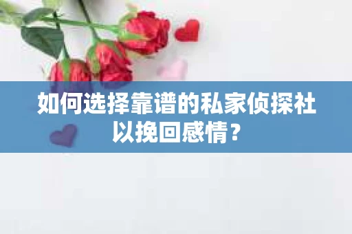 如何选择靠谱的私家侦探社以挽回感情？