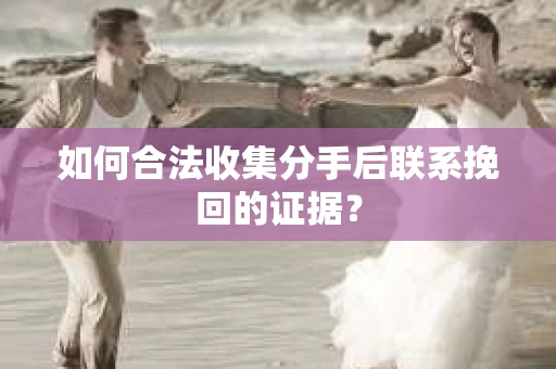 如何合法收集分手后联系挽回的证据？