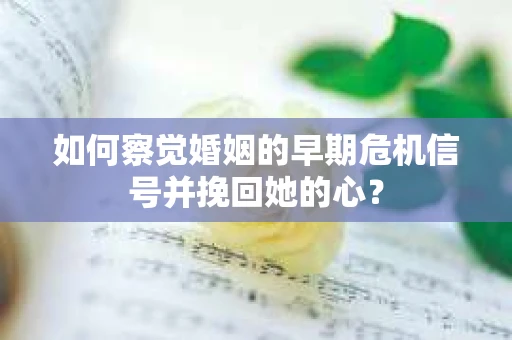 如何察觉婚姻的早期危机信号并挽回她的心？