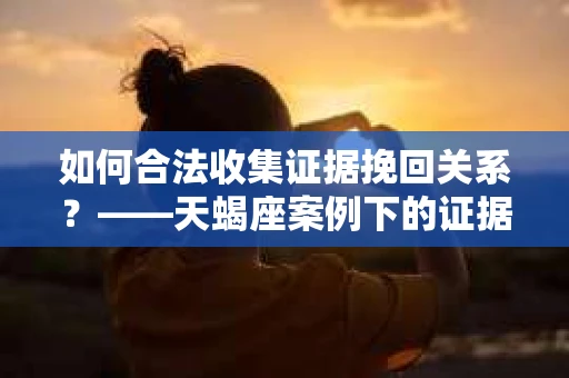 如何合法收集证据挽回关系？——天蝎座案例下的证据收集策略