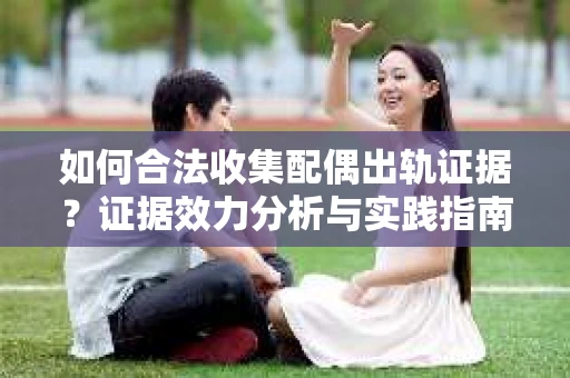 如何合法收集配偶出轨证据？证据效力分析与实践指南