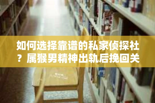 如何选择靠谱的私家侦探社？属猴男精神出轨后挽回关系的关键一步