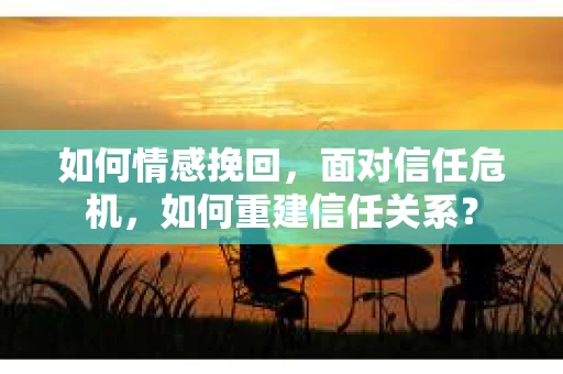 如何情感挽回，面对信任危机，如何重建信任关系？