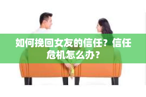 如何挽回女友的信任？信任危机怎么办？
