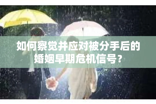 如何察觉并应对被分手后的婚姻早期危机信号？
