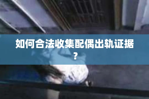 如何合法收集配偶出轨证据？