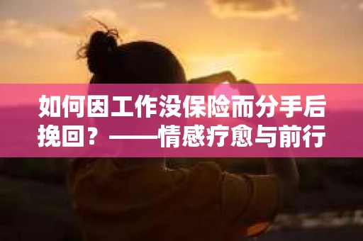 如何因工作没保险而分手后挽回？——情感疗愈与前行计划