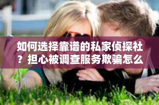 如何选择靠谱的私家侦探社？担心被调查服务欺骗怎么办？