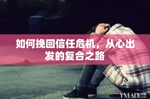 如何挽回信任危机，从心出发的复合之路