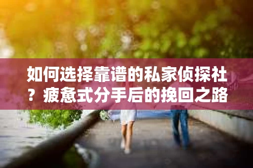 如何选择靠谱的私家侦探社？疲惫式分手后的挽回之路怎么办？