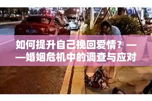 如何提升自己挽回爱情？——婚姻危机中的调查与应对策略