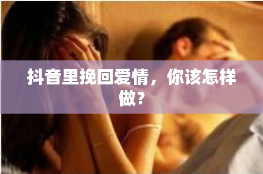 抖音里挽回爱情，你该怎样做？
