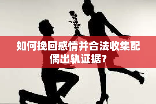 如何挽回感情并合法收集配偶出轨证据？